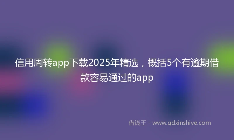 信用周转app下载2025年精选，概括5个有逾期借款容易通过的app