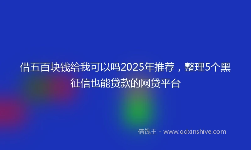 借五百块钱给我可以吗2025年推荐，整理5个黑征信也能贷款的网贷平台