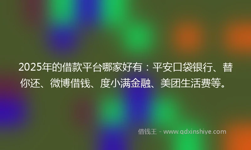 2025年的借款平台哪家好有：平安口袋银行、替你还、微博借钱、度小满金融、美团生活费等。