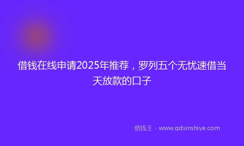 借钱在线申请2025年推荐，罗列五个无忧速借当天放款的口子