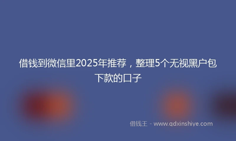 借钱到微信里2025年推荐，整理5个无视黑户包下款的口子