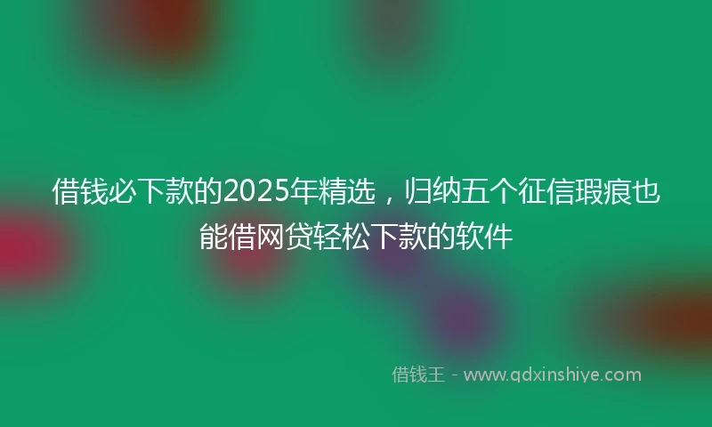 借钱必下款的2025年精选，归纳五个征信瑕疵也能借网贷轻松下款的软件