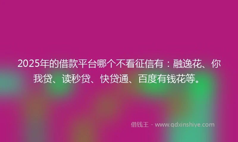 2025年的借款平台哪个不看征信有：融逸花、你我贷、读秒贷、快贷通、百度有钱花等。