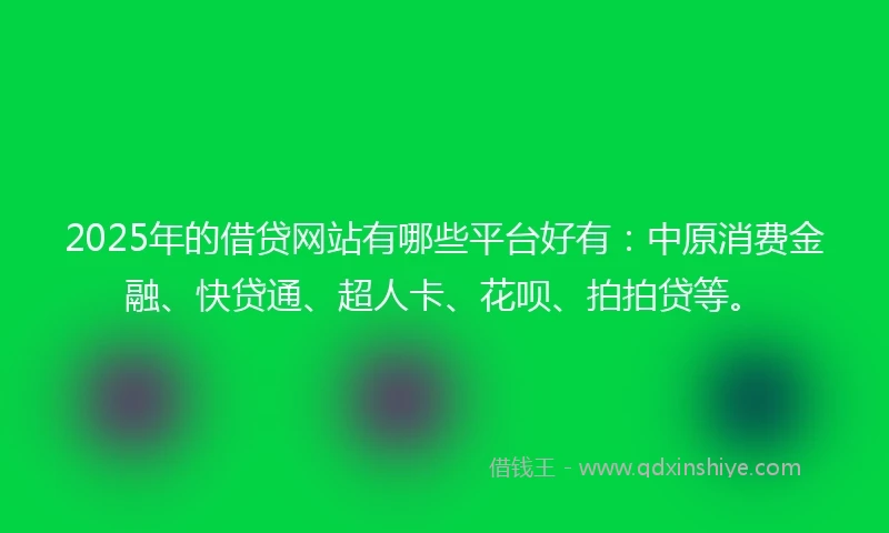 2025年的借贷网站有哪些平台好有：中原消费金融、快贷通、超人卡、花呗、拍拍贷等。