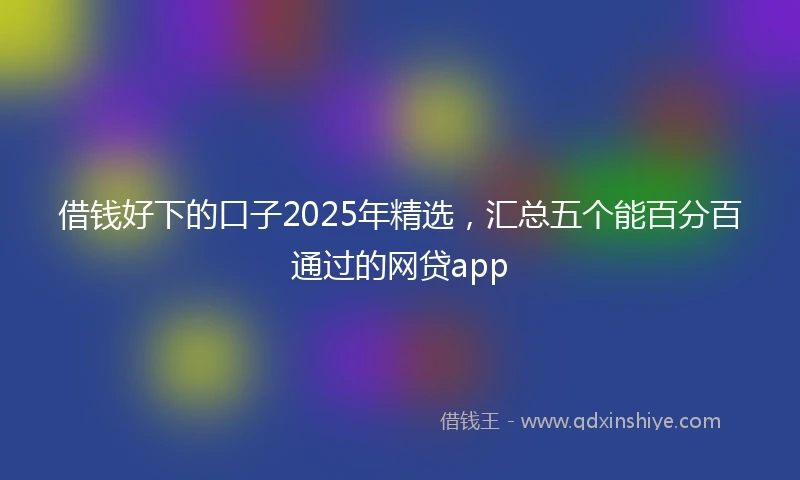 借钱好下的口子2025年精选，汇总五个能百分百通过的网贷app