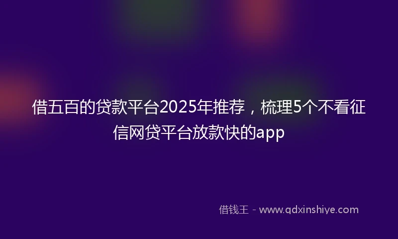 借五百的贷款平台2025年推荐，梳理5个不看征信网贷平台放款快的app
