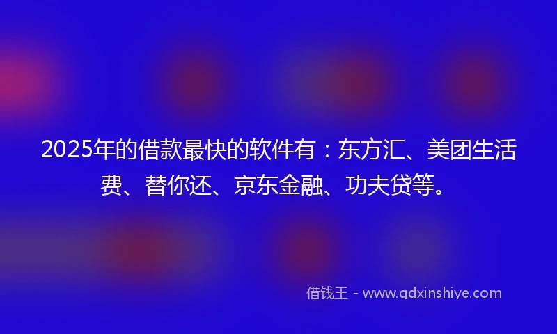 2025年的借款最快的软件有：东方汇、美团生活费、替你还、京东金融、功夫贷等。