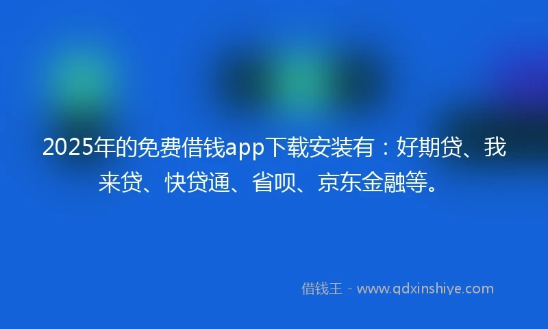 2025年的免费借钱app下载安装有：好期贷、我来贷、快贷通、省呗、京东金融等。