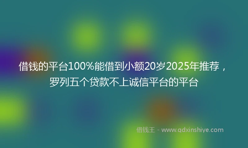 借钱的平台100%能借到小额20岁2025年推荐，罗列五个贷款不上诚信平台的平台