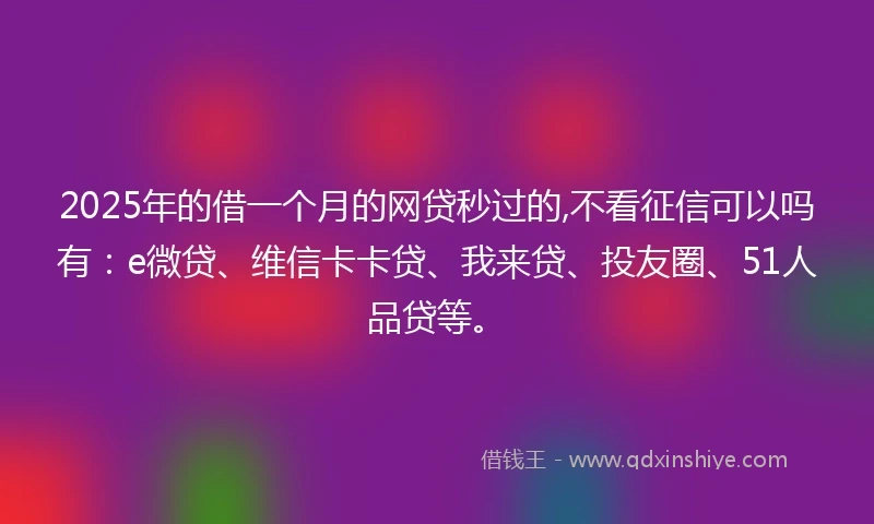2025年的借一个月的网贷秒过的,不看征信可以吗有：e微贷、维信卡卡贷、我来贷、投友圈、51人品贷等。