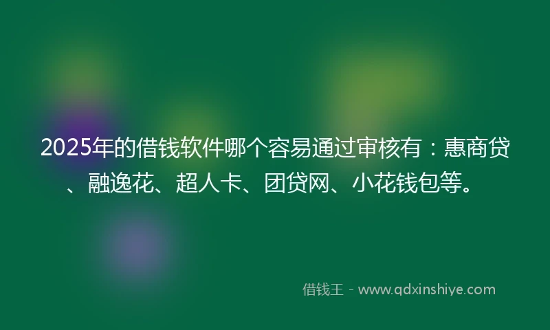 2025年的借钱软件哪个容易通过审核有：惠商贷、融逸花、超人卡、团贷网、小花钱包等。