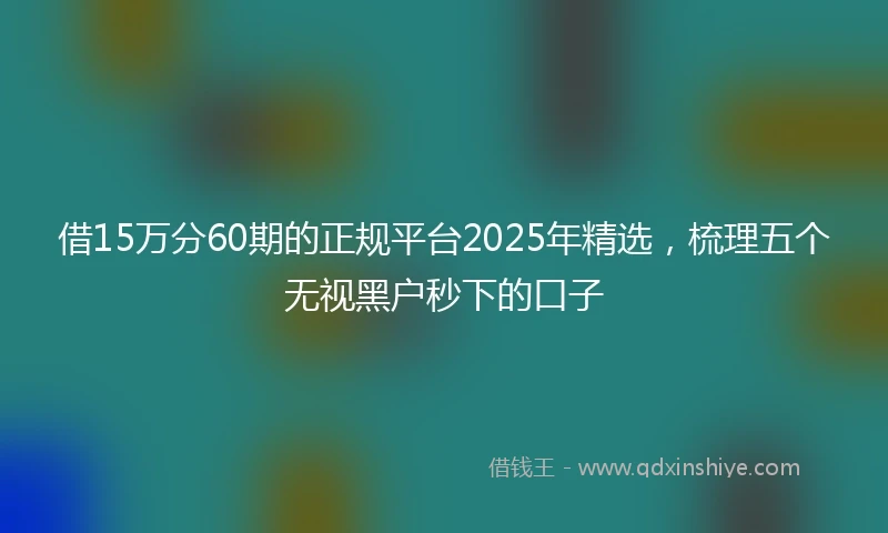 借15万分60期的正规平台2025年精选，梳理五个无视黑户秒下的口子