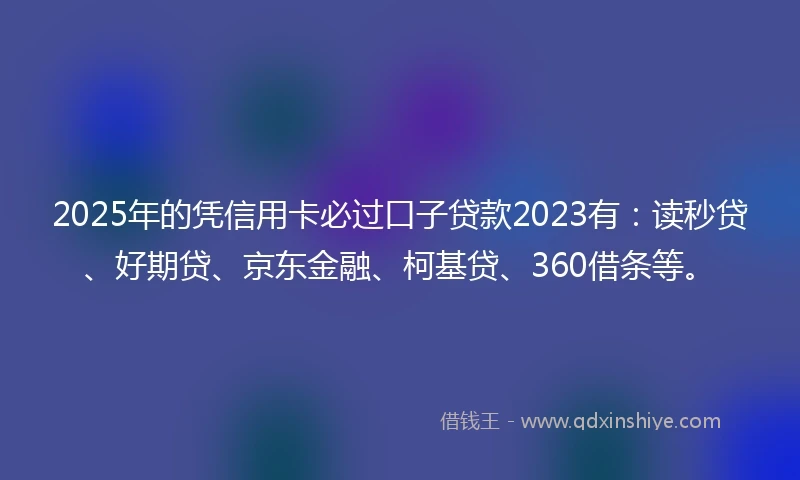 2025年的凭信用卡必过口子贷款2023有：读秒贷、好期贷、京东金融、柯基贷、360借条等。