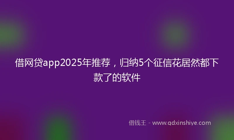 借网贷app2025年推荐，归纳5个征信花居然都下款了的软件