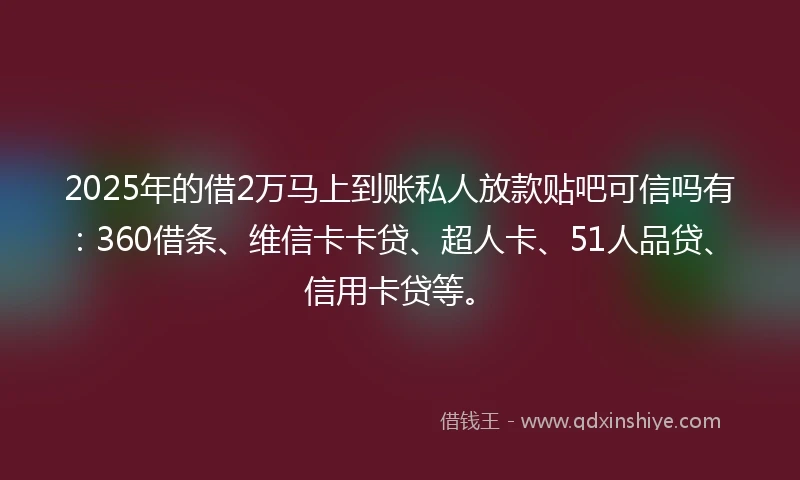 2025年的借2万马上到账私人放款贴吧可信吗有：360借条、维信卡卡贷、超人卡、51人品贷、信用卡贷等。