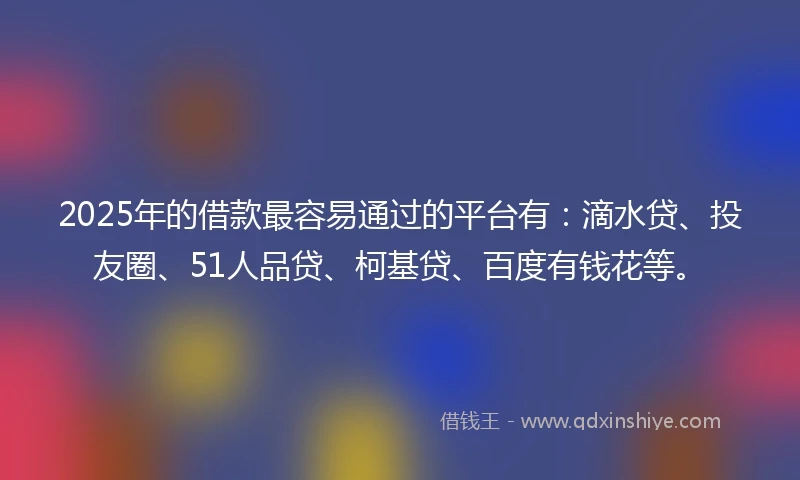 2025年的借款最容易通过的平台有：滴水贷、投友圈、51人品贷、柯基贷、百度有钱花等。