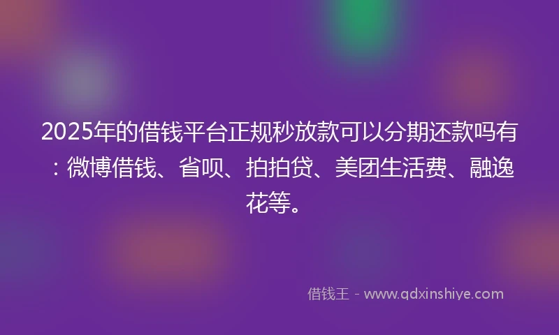 2025年的借钱平台正规秒放款可以分期还款吗有：微博借钱、省呗、拍拍贷、美团生活费、融逸花等。