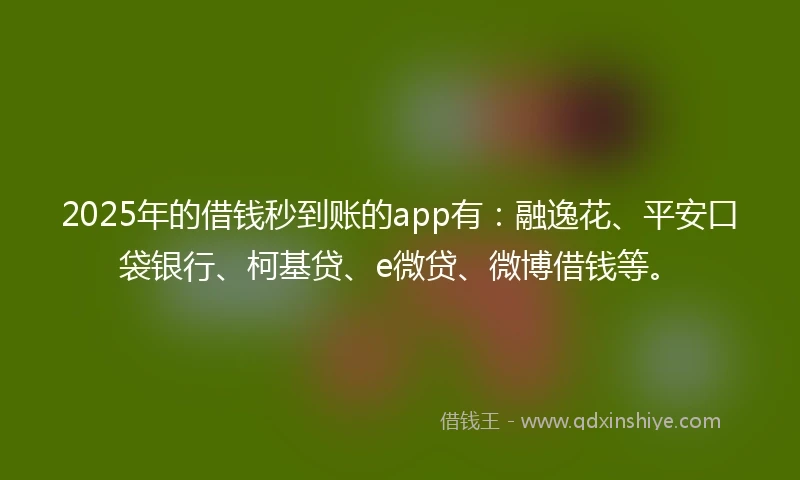 2025年的借钱秒到账的app有：融逸花、平安口袋银行、柯基贷、e微贷、微博借钱等。