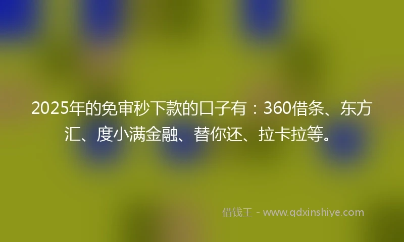 2025年的免审秒下款的口子有：360借条、东方汇、度小满金融、替你还、拉卡拉等。
