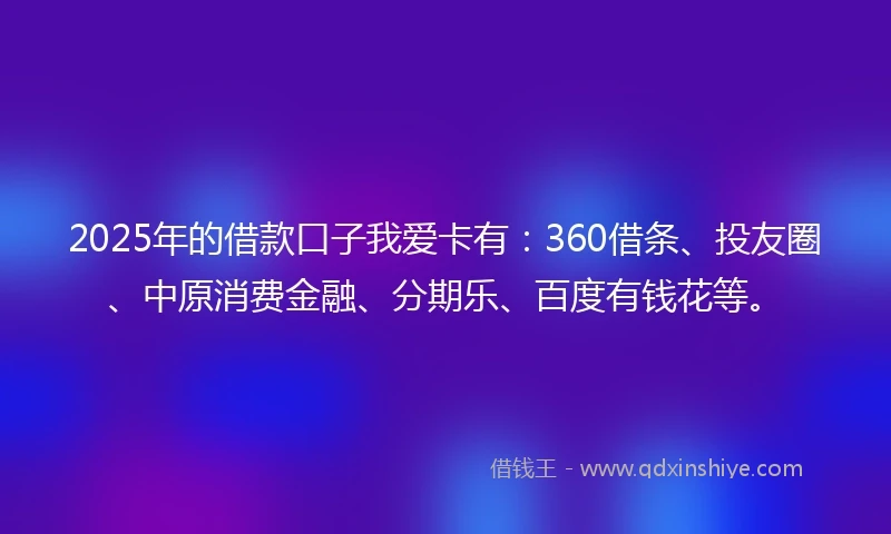 2025年的借款口子我爱卡有：360借条、投友圈、中原消费金融、分期乐、百度有钱花等。