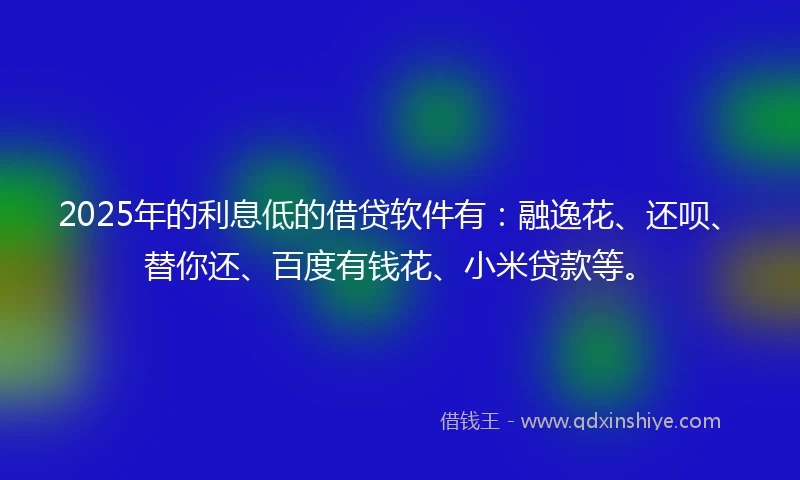 2025年的利息低的借贷软件有:融逸花、还呗、替你还、百度有钱花、小米贷款等。