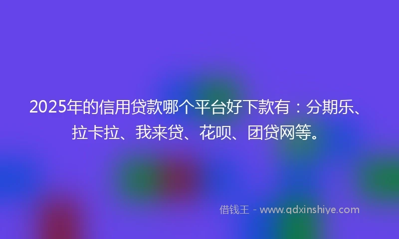 2025年的信用贷款哪个平台好下款有：分期乐、拉卡拉、我来贷、花呗、团贷网等。