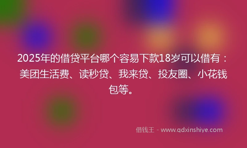 2025年的借贷平台哪个容易下款18岁可以借有：美团生活费、读秒贷、我来贷、投友圈、小花钱包等。