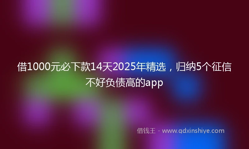借1000元必下款14天2025年精选，归纳5个征信不好负债高的app