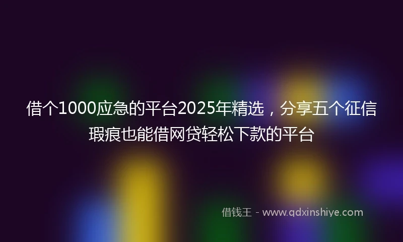 借个1000应急的平台2025年精选，分享五个征信瑕疵也能借网贷轻松下款的平台
