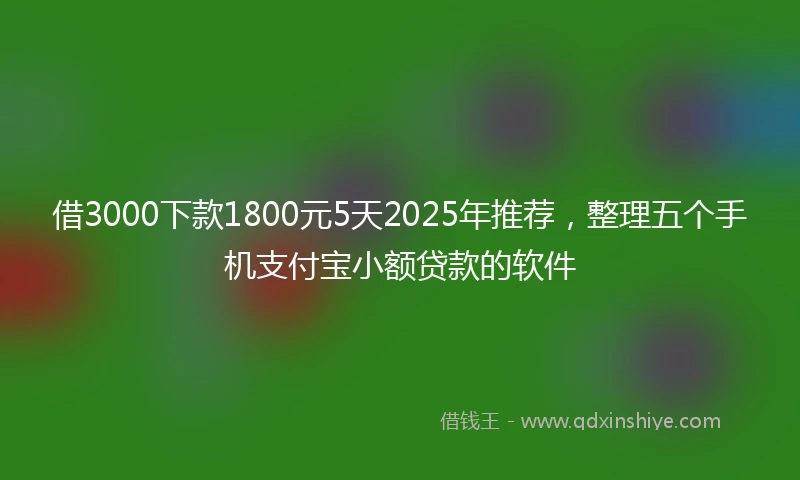 借3000下款1800元5天2025年推荐,整理五个手机支付宝小额贷款的软件