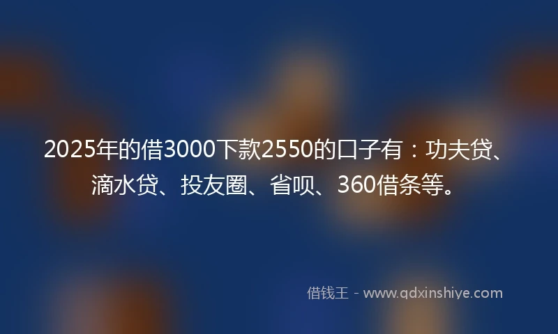 2025年的借3000下款2550的口子有：功夫贷、滴水贷、投友圈、省呗、360借条等。