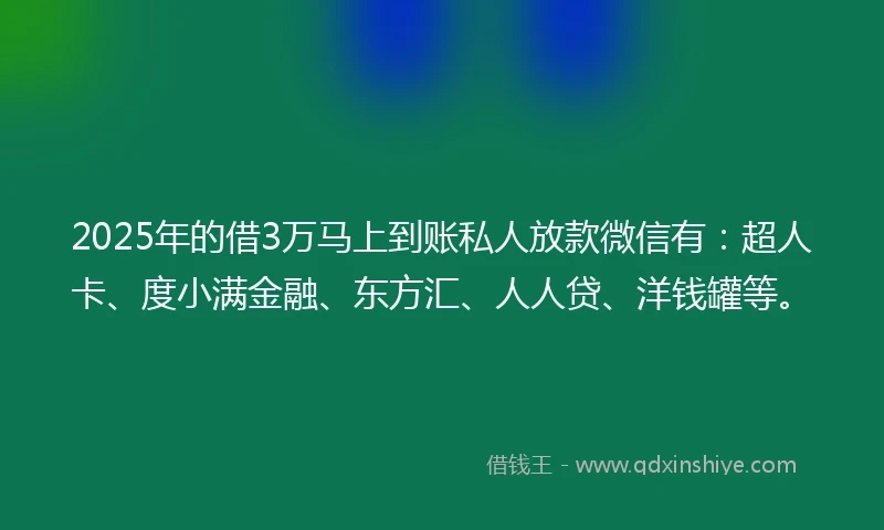2025年的借3万马上到账私人放款微信有：超人卡、度小满金融、东方汇、人人贷、洋钱罐等。