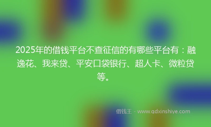 2025年的借钱平台不查征信的有哪些平台有：融逸花、我来贷、平安口袋银行、超人卡、微粒贷等。