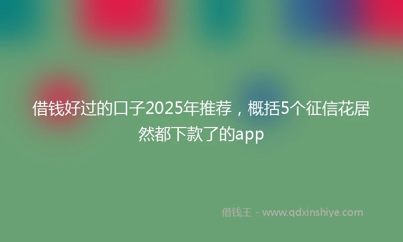 借钱好过的口子2025年推荐，概括5个征信花居然都下款了的app