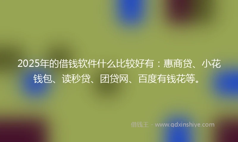 2025年的借钱软件什么比较好有：惠商贷、小花钱包、读秒贷、团贷网、百度有钱花等。