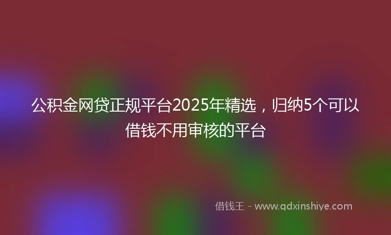 公积金网贷正规平台2025年精选，归纳5个可以借钱不用审核的平台