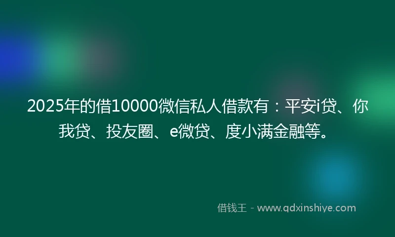 2025年的借10000微信私人借款有：平安i贷、你我贷、投友圈、e微贷、度小满金融等。