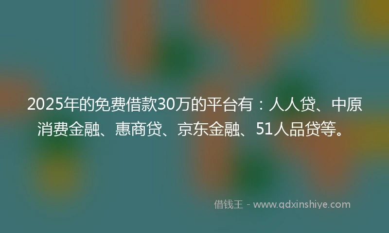 2025年的免费借款30万的平台有：人人贷、中原消费金融、惠商贷、京东金融、51人品贷等。