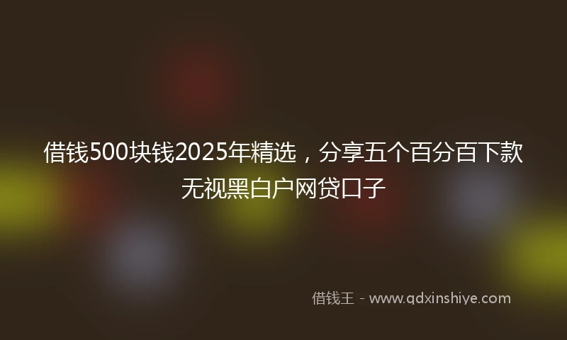 借钱500块钱2025年精选，分享五个百分百下款无视黑白户网贷口子
