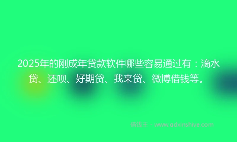 2025年的刚成年贷款软件哪些容易通过有：滴水贷、还呗、好期贷、我来贷、微博借钱等。