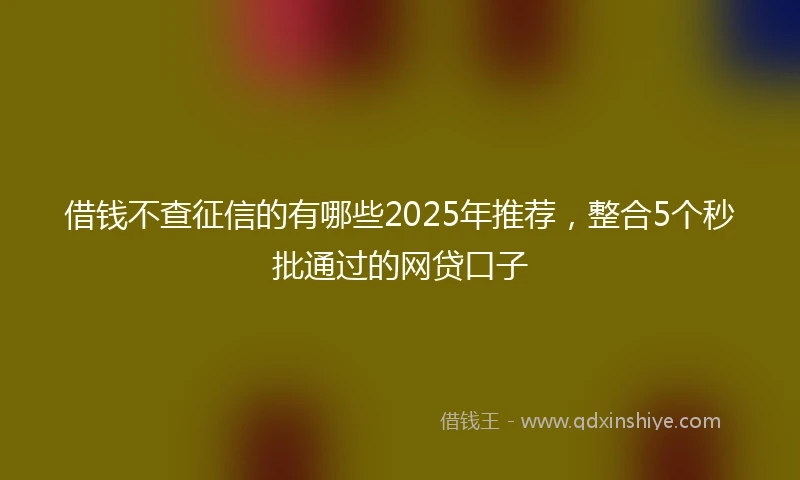 借钱不查征信的有哪些2025年推荐，整合5个秒批通过的网贷口子