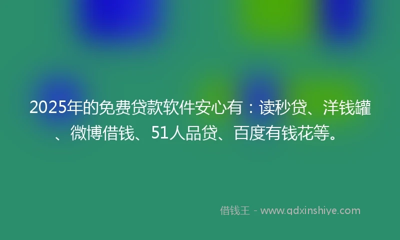 2025年的免费贷款软件安心有：读秒贷、洋钱罐、微博借钱、51人品贷、百度有钱花等。
