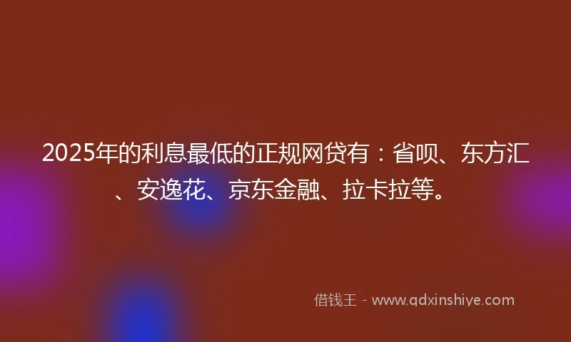 2025年的利息最低的正规网贷有：省呗、东方汇、安逸花、京东金融、拉卡拉等。