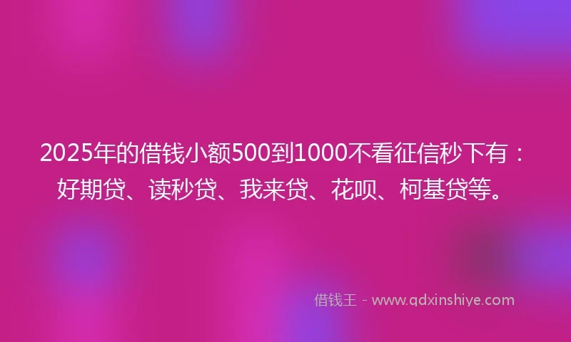 2025年的借钱小额500到1000不看征信秒下有：好期贷、读秒贷、我来贷、花呗、柯基贷等。