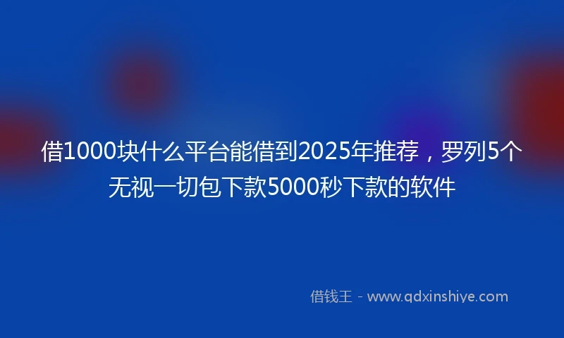 借1000块什么平台能借到2025年推荐，罗列5个无视一切包下款5000秒下款的软件
