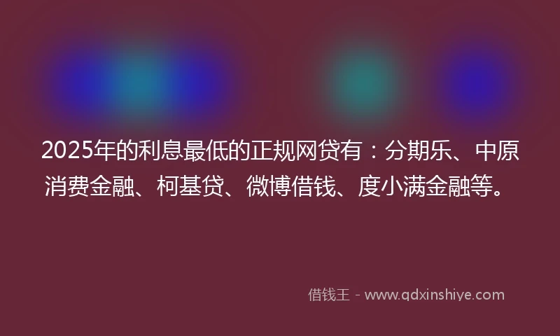 2025年的利息最低的正规网贷有：分期乐、中原消费金融、柯基贷、微博借钱、度小满金融等。