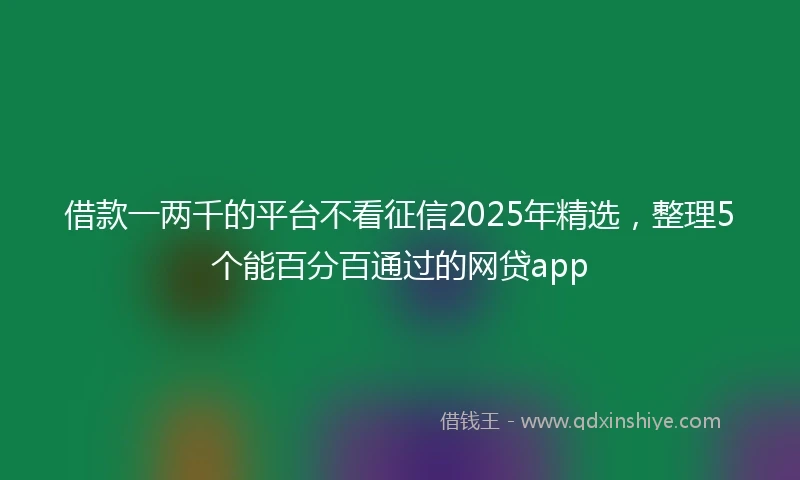 借款一两千的平台不看征信2025年精选，整理5个能百分百通过的网贷app