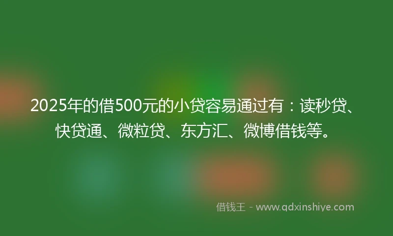 2025年的借500元的小贷容易通过有：读秒贷、快贷通、微粒贷、东方汇、微博借钱等。
