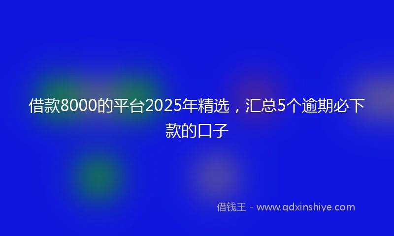借款8000的平台2025年精选，汇总5个逾期必下款的口子