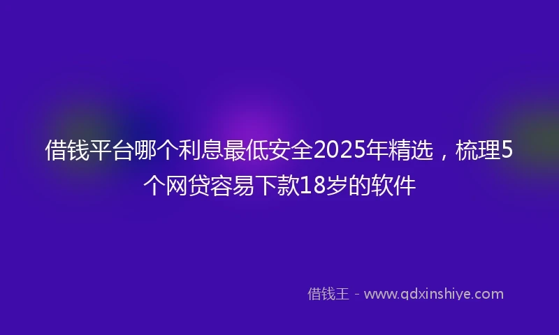 借钱平台哪个利息最低安全2025年精选，梳理5个网贷容易下款18岁的软件